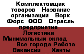 Комплектовщик товаров › Название организации ­ Ворк Форс, ООО › Отрасль предприятия ­ Логистика › Минимальный оклад ­ 30 000 - Все города Работа » Вакансии   . Ханты-Мансийский,Мегион г.